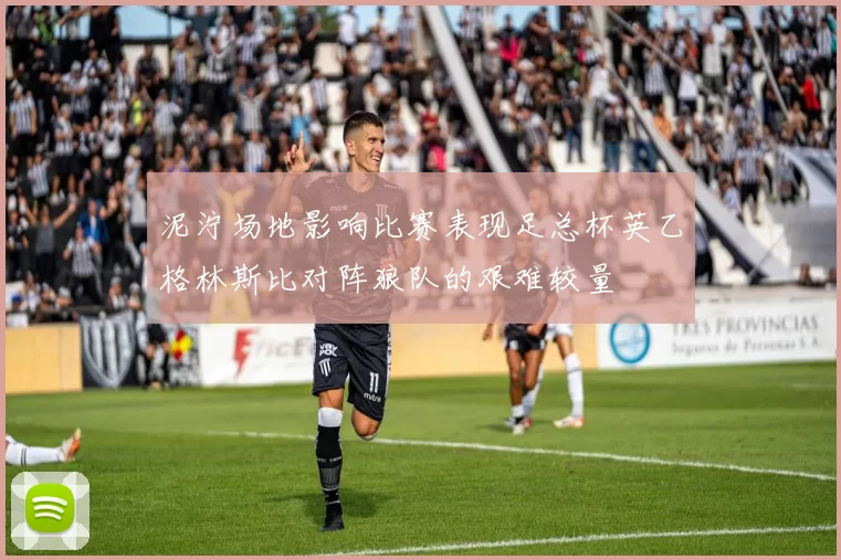 泥泞场地影响比赛表现足总杯英乙格林斯比对阵狼队的艰难较量
