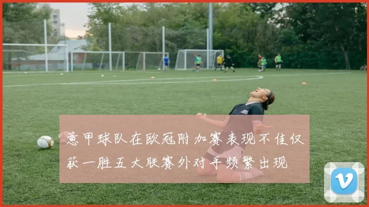 意甲球队在欧冠附加赛表现不佳仅获一胜五大联赛外对手频繁出现