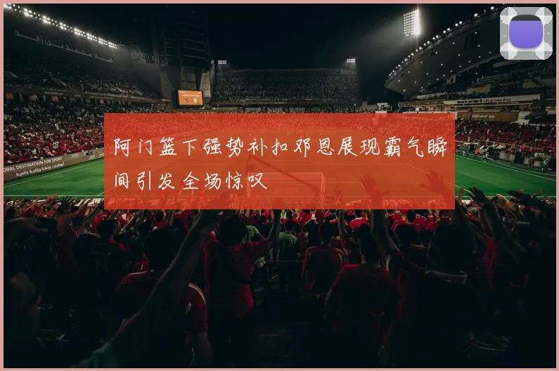阿门篮下强势补扣邓恩展现霸气瞬间引发全场惊叹