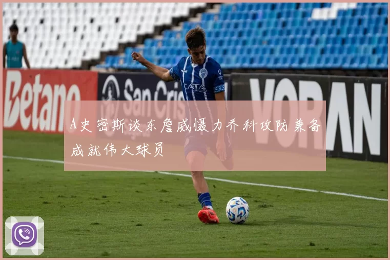 A史密斯谈东詹威慑力乔科攻防兼备成就伟大球员