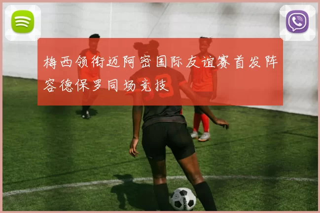 梅西领衔迈阿密国际友谊赛首发阵容德保罗同场竞技