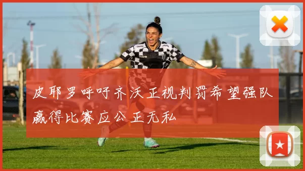 皮耶罗呼吁齐沃正视判罚希望强队赢得比赛应公正无私