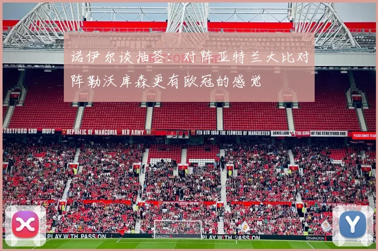 诺伊尔谈抽签：对阵亚特兰大比对阵勒沃库森更有欧冠的感觉