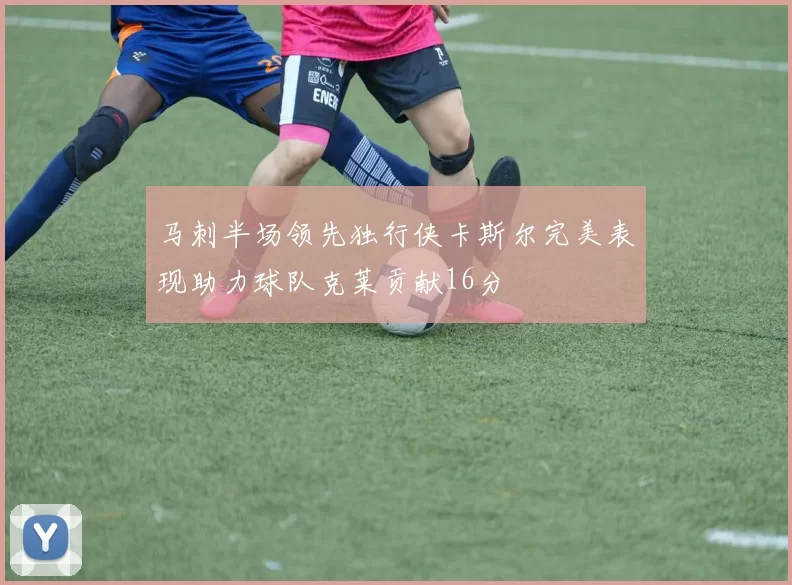 马刺半场领先独行侠卡斯尔完美表现助力球队克莱贡献16分