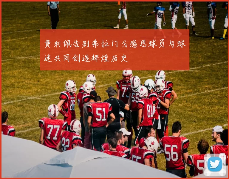 费利佩告别弗拉门戈感恩球员与球迷共同创造辉煌历史