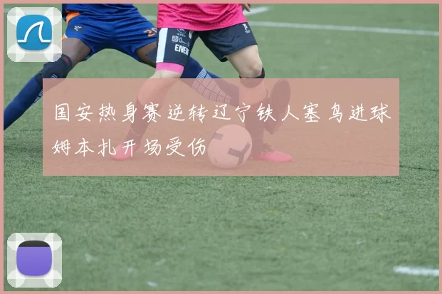 国安热身赛逆转辽宁铁人塞鸟进球姆本扎开场受伤