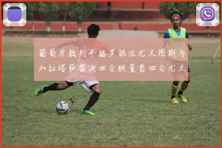 葡萄牙裁判平赫罗执法尤文图斯与加拉塔萨雷次回合较量首回合尤文惨败