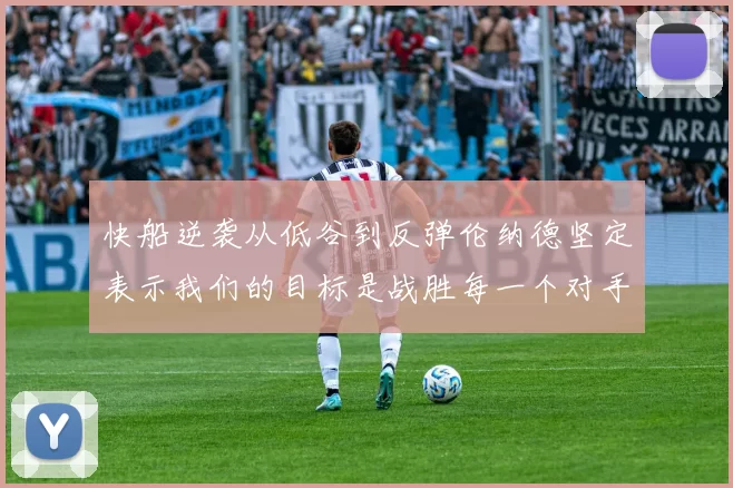 快船逆袭从低谷到反弹伦纳德坚定表示我们的目标是战胜每一个对手