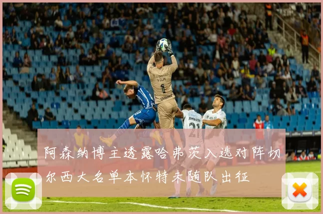 阿森纳博主透露哈弗茨入选对阵切尔西大名单本怀特未随队出征