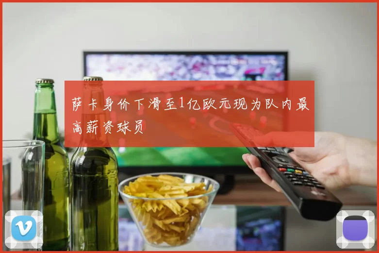 萨卡身价下滑至1亿欧元现为队内最高薪资球员