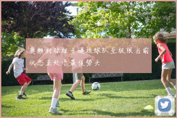奥赖利称纽卡逼迫球队至极限当前状态正处于最佳势头