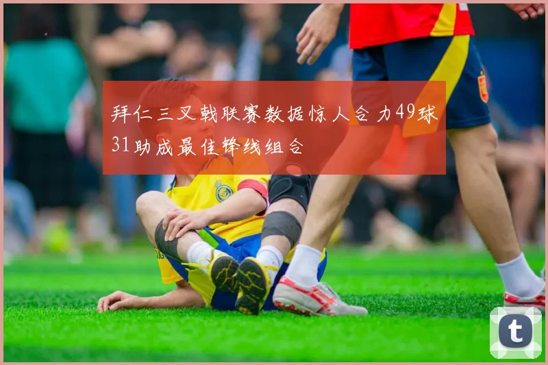 拜仁三叉戟联赛数据惊人合力49球31助成最佳锋线组合