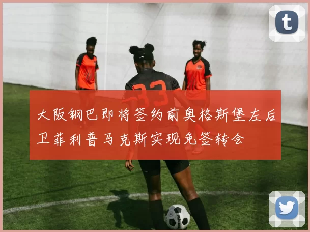 大阪钢巴即将签约前奥格斯堡左后卫菲利普马克斯实现免签转会