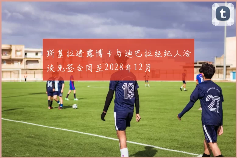 斯基拉透露博卡与迪巴拉经纪人洽谈免签合同至2028年12月