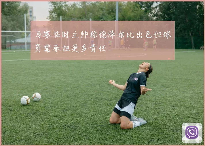 马赛临时主帅称德泽尔比出色但球员需承担更多责任