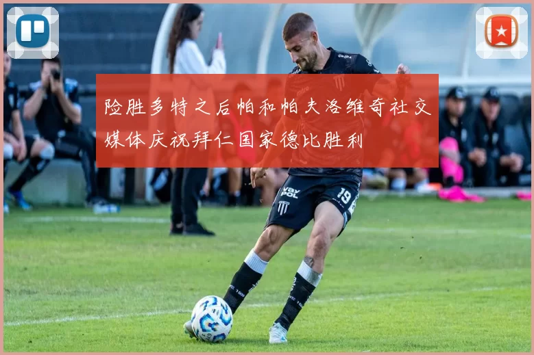 险胜多特之后帕和帕夫洛维奇社交媒体庆祝拜仁国家德比胜利