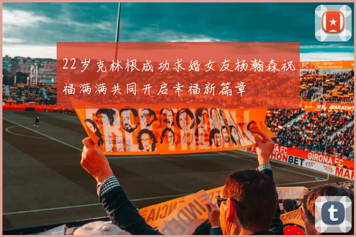 22岁克林根成功求婚女友杨瀚森祝福满满共同开启幸福新篇章