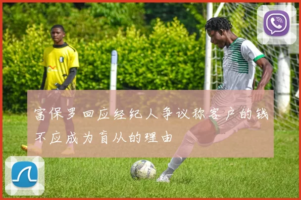 富保罗回应经纪人争议称客户的钱不应成为盲从的理由
