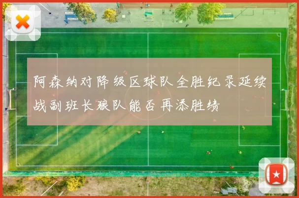 阿森纳对降级区球队全胜纪录延续战副班长狼队能否再添胜绩
