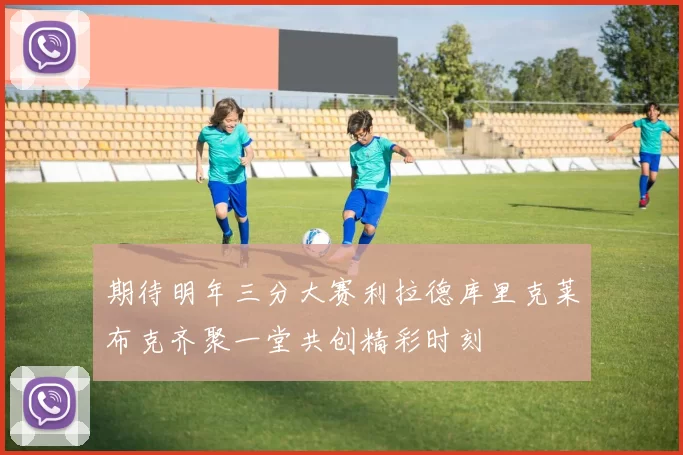 期待明年三分大赛利拉德库里克莱布克齐聚一堂共创精彩时刻