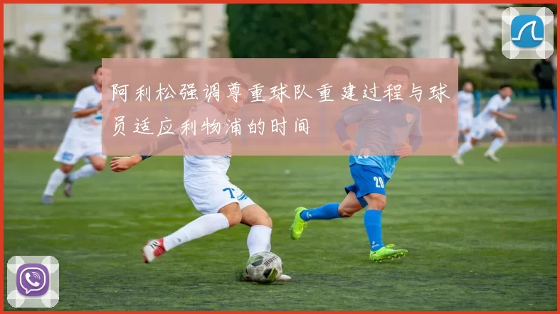 阿利松强调尊重球队重建过程与球员适应利物浦的时间