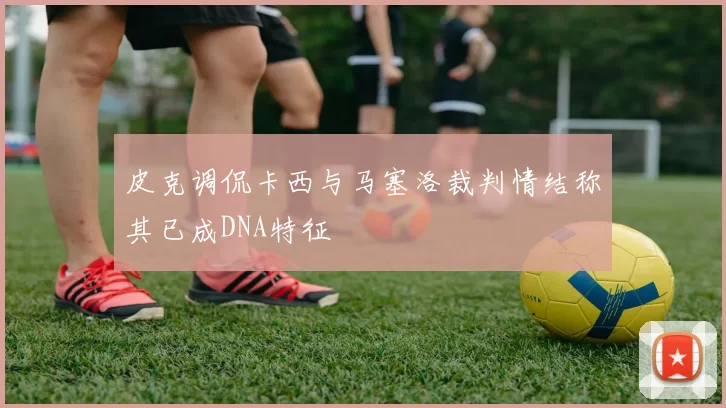 皮克调侃卡西与马塞洛裁判情结称其已成DNA特征