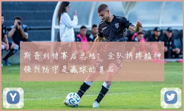 斯普利特赛后总结：全队拼搏精神强烈防守是赢球的基石