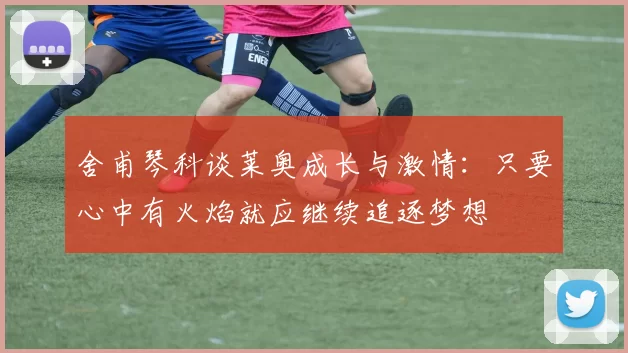 舍甫琴科谈莱奥成长与激情：只要心中有火焰就应继续追逐梦想